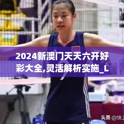 2024新澳门天天六开好彩大全,灵活解析实施_LE版91.768