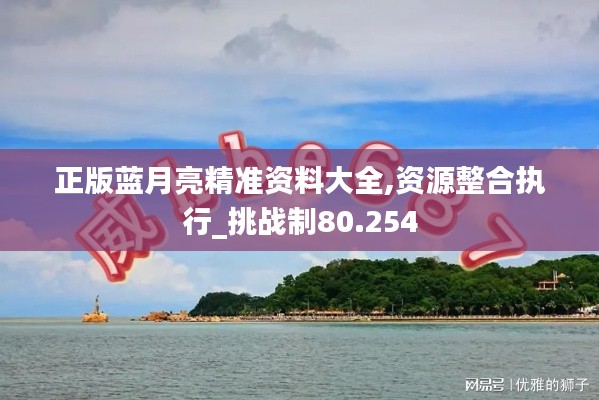 正版蓝月亮精准资料大全,资源整合执行_挑战制80.254