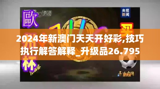2024年新澳门天天开好彩,技巧执行解答解释_升级品26.795