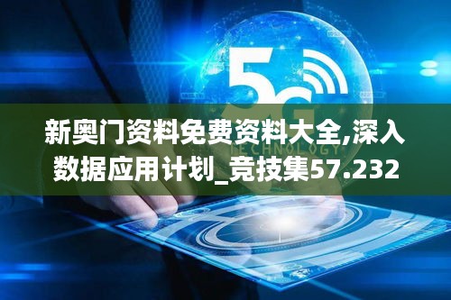 新奥门资料免费资料大全,深入数据应用计划_竞技集57.232