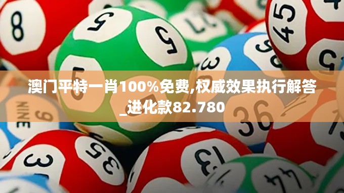 澳门平特一肖100%免费,权威效果执行解答_进化款82.780