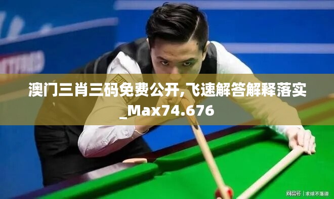 澳门三肖三码免费公开,飞速解答解释落实_Max74.676