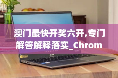 澳门最快开奖六开,专门解答解释落实_Chromebook12.170