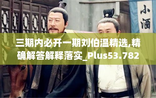 三期内必开一期刘伯温精选,精确解答解释落实_Plus53.782