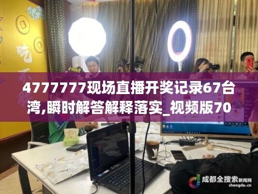 4777777现场直播开奖记录67台湾,瞬时解答解释落实_视频版70.495