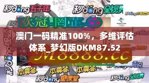 澳门一码精准100%，多维评估体系_梦幻版DKM87.52