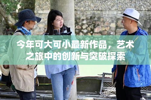 今年可大可小最新作品，艺术之旅中的创新与突破探索