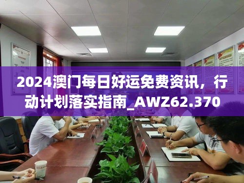 2024澳门每日好运免费资讯，行动计划落实指南_AWZ62.370商业版