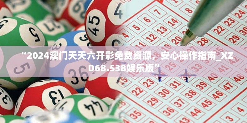 “2024澳门天天六开彩免费资源，安心操作指南_XZD68.538娱乐版”