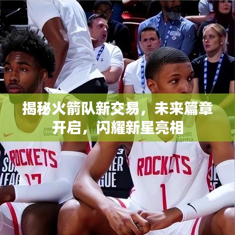 揭秘火箭队新交易，未来篇章开启，闪耀新星亮相
