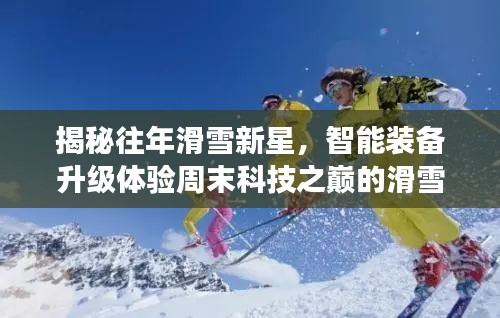 揭秘往年滑雪新星，智能装备升级体验周末科技之巅的滑雪盛事