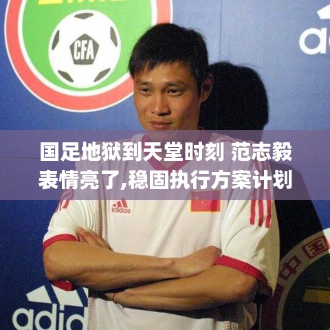 国足地狱到天堂时刻 范志毅表情亮了,稳固执行方案计划_INZ76.835全球版