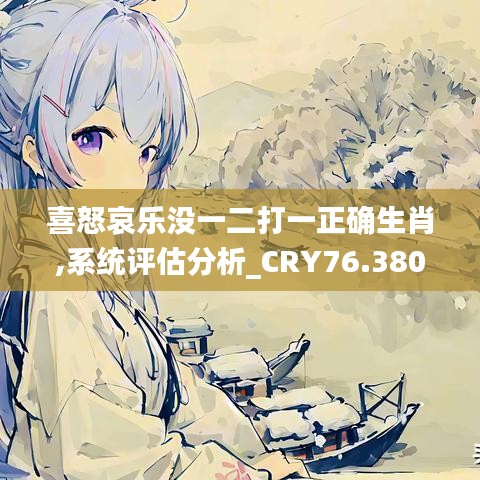 喜怒哀乐没一二打一正确生肖,系统评估分析_CRY76.380为你版