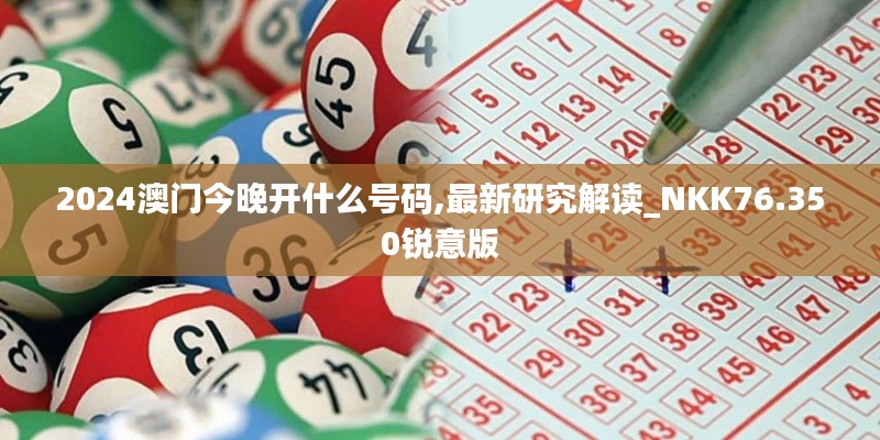 2024澳门今晚开什么号码,最新研究解读_NKK76.350锐意版
