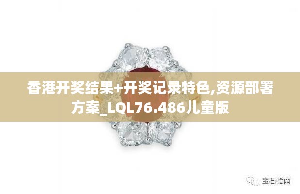 香港开奖结果+开奖记录特色,资源部署方案_LQL76.486儿童版