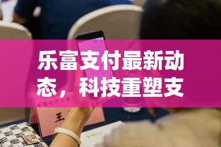 乐富支付最新动态，科技重塑支付体验，引领金融未来潮流