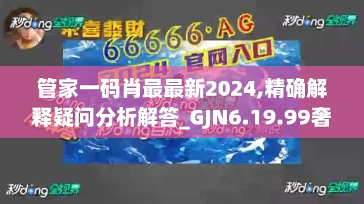 管家一码肖最最新2024,精确解释疑问分析解答_GJN6.19.99奢华版