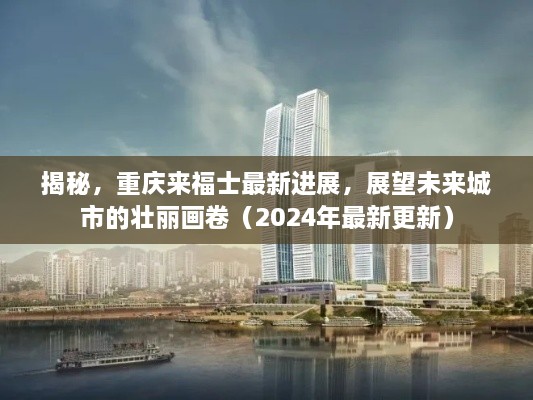 揭秘，重庆来福士最新进展，展望未来城市的壮丽画卷（2024年最新更新）