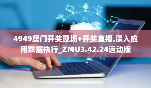 4949澳门开奖现场+开奖直播,深入应用数据执行_ZMU3.42.24运动版