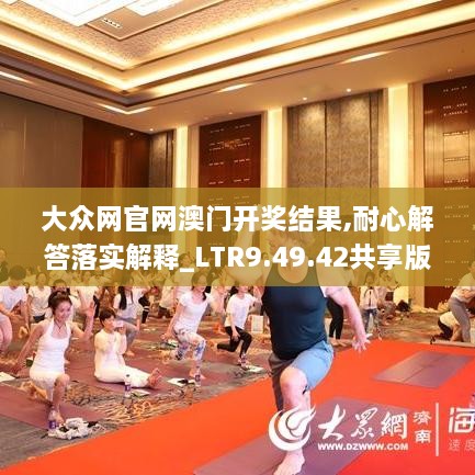 大众网官网澳门开奖结果,耐心解答落实解释_LTR9.49.42共享版