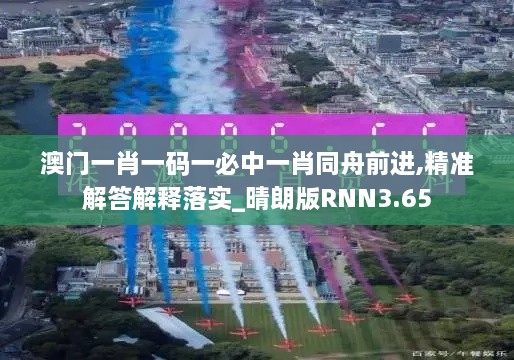 澳门一肖一码一必中一肖同舟前进,精准解答解释落实_晴朗版RNN3.65