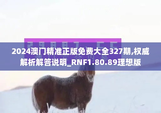2024澳门精准正版免费大全327期,权威解析解答说明_RNF1.80.89理想版