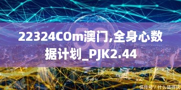 22324COm澳门,全身心数据计划_PJK2.44