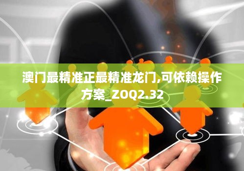 澳门最精准正最精准龙门,可依赖操作方案_ZOQ2.32