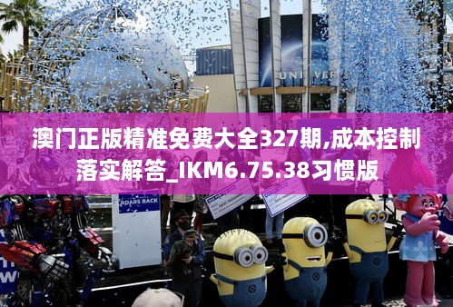 澳门正版精准免费大全327期,成本控制落实解答_IKM6.75.38习惯版
