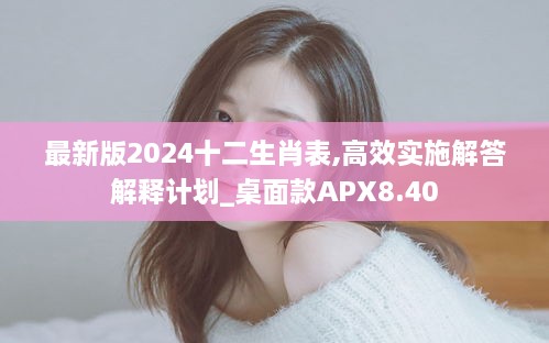 最新版2024十二生肖表,高效实施解答解释计划_桌面款APX8.40