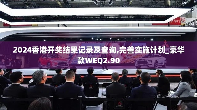 2024香港开奖结果记录及查询,完善实施计划_豪华款WEQ2.90