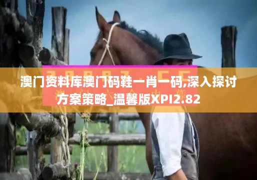 澳门资料库澳门码鞋一肖一码,深入探讨方案策略_温馨版XPI2.82