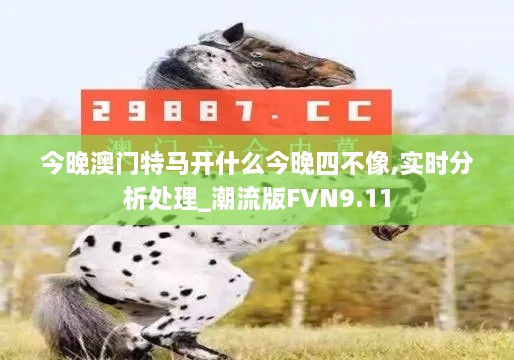今晚澳门特马开什么今晚四不像,实时分析处理_潮流版FVN9.11