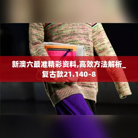 新澳六最准精彩资料,高效方法解析_复古款21.140-8