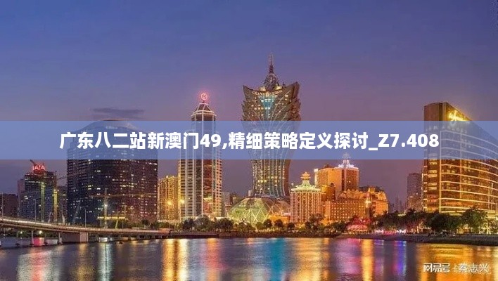广东八二站新澳门49,精细策略定义探讨_Z7.408