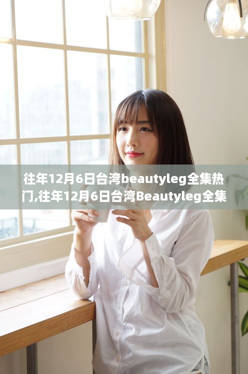 往年12月6日台湾Beautyleg全集热门，评测、特性、体验、竞品对比及用户群体深度解析