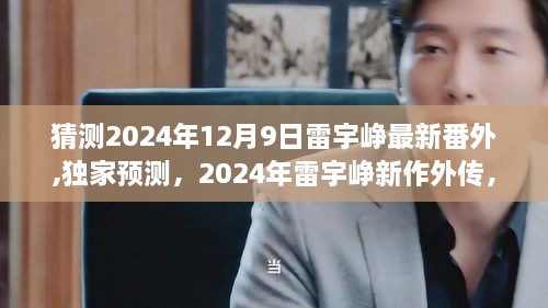 独家预测，雷宇峥新作外传未来篇章情节猜想，大胆预测雷宇峥2024年新作情节走向，独家解读雷宇峥最新番外篇章