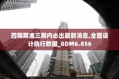 四期期准三期内必出最新消息,全面设计执行数据_8DM6.856