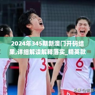 2024年345期新澳门开码结果,详细解读解释落实_精英款4.597