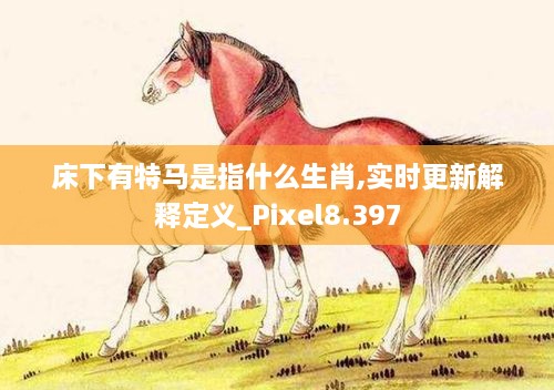 床下有特马是指什么生肖,实时更新解释定义_Pixel8.397