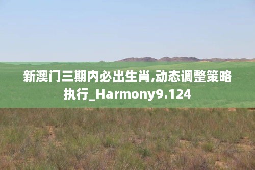 新澳门三期内必出生肖,动态调整策略执行_Harmony9.124