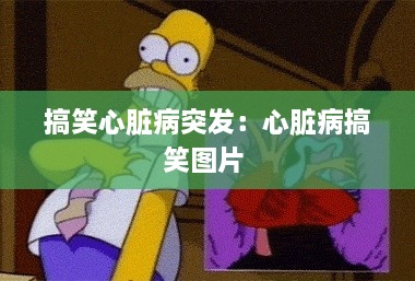 搞笑心脏病突发：心脏病搞笑图片 