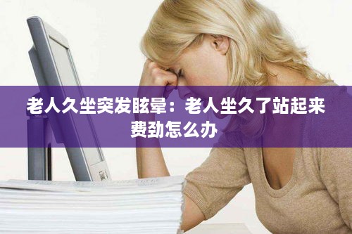 老人久坐突发眩晕：老人坐久了站起来费劲怎么办 