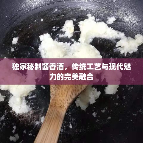 独家秘制酱香酒，传统工艺与现代魅力的完美融合