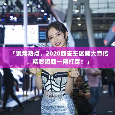 「聚焦热点，2020西安车展盛大宣传，精彩瞬间一网打尽！」