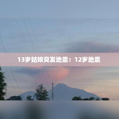13岁姑娘突发地震：12岁地震 