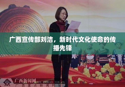 广西宣传部刘洁，新时代文化使命的传播先锋