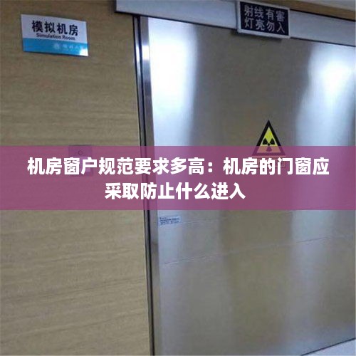机房窗户规范要求多高：机房的门窗应采取防止什么进入 