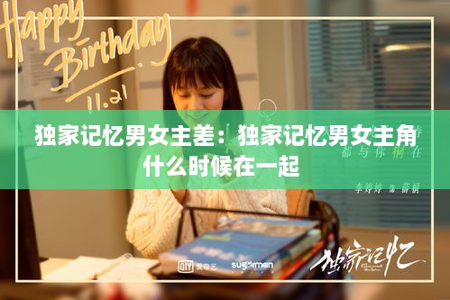 独家记忆男女主差：独家记忆男女主角什么时候在一起 