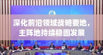 深化前沿领域战略要地，主阵地持续稳固发展